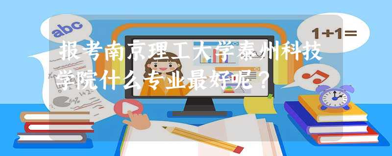 报考南京理工大学泰州科技学院什么专业最好呢? 报考南京理工大学泰州科技学院什么专业最好呢?