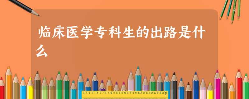 临床医学专科生的出路是什么 临床医学专科生的出路是什么
