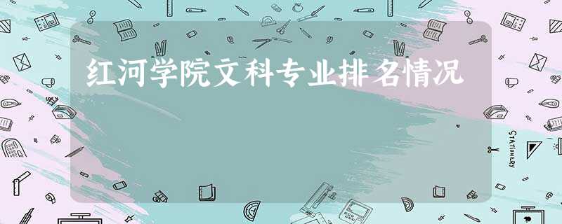 红河学院文科专业排名情况 红河学院文科专业排名情况