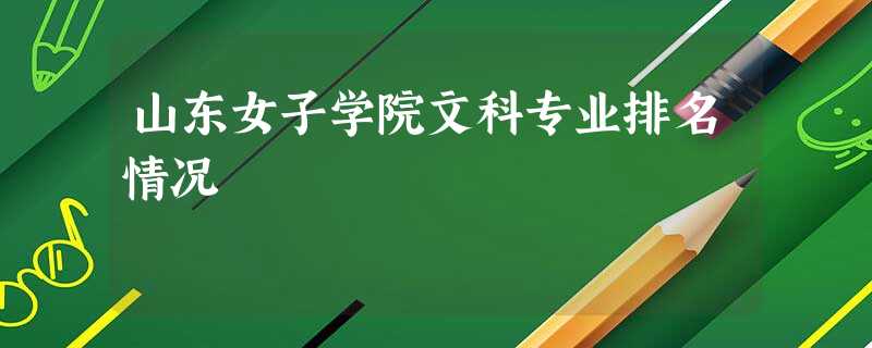 山东女子学院文科专业排名情况 山东女子学院文科专业排名情况