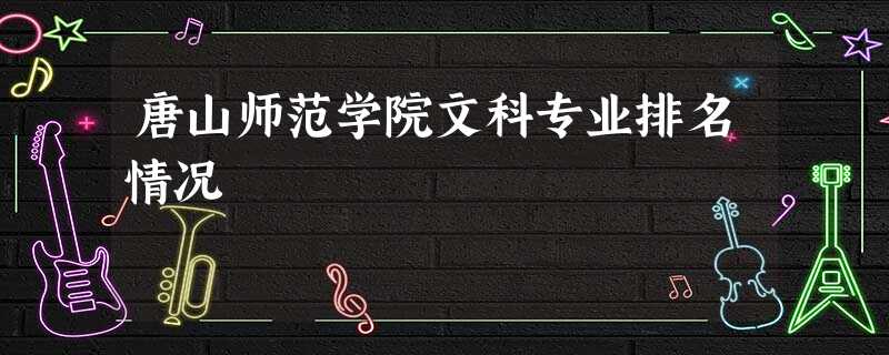 唐山师范学院文科专业排名情况 唐山师范学院文科专业排名情况
