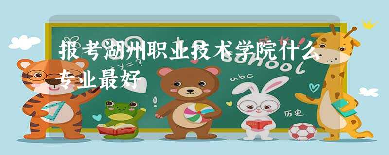 报考湖州职业技术学院什么专业最好 报考湖州职业技术学院什么专业最好