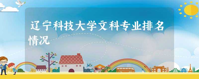辽宁科技大学文科专业排名情况 辽宁科技大学文科专业排名情况