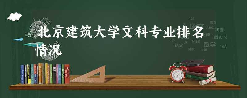 北京建筑大学文科专业排名情况 北京建筑大学文科专业排名情况