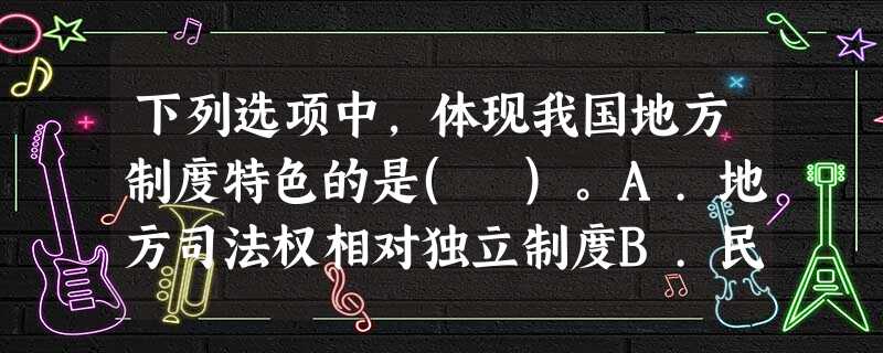 下列选项中,体现我国地方制度特色的是( )。A.地方司法权相对独立制度B.民族区域自治制度C.中央与 下列选项中,体现我国地方制度特色的是( )。A.地方司法权相对独立制度B.民族区域自治制度C.中央与