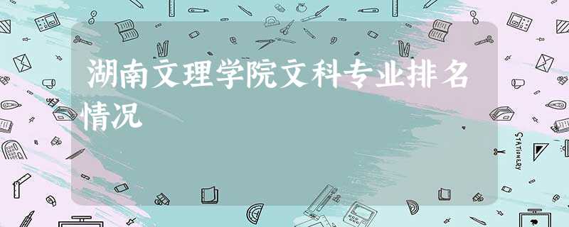 湖南文理学院文科专业排名情况 湖南文理学院文科专业排名情况