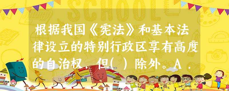 根据我国《宪法》和基本法律设立的特别行政区享有高度的自治权,但()除外。A.司法终审权B.外交权C.国 根据我国《宪法》和基本法律设立的特别行政区享有高度的自治权,但()除外。A.司法终审权B.外交权C.国