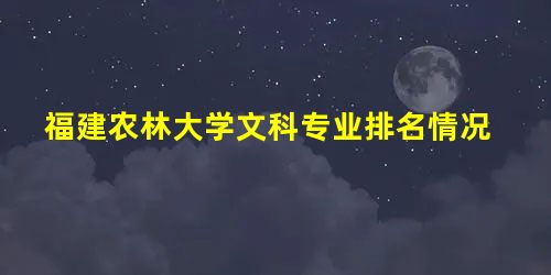 福建农林大学文科专业排名情况 福建农林大学文科专业排名情况