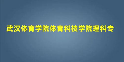 武汉体育学院体育科技学院理科专业排名情况 武汉体育学院体育科技学院理科专业排名情况