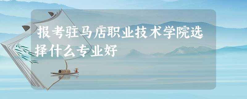 报考驻马店职业技术学院选择什么专业好 报考驻马店职业技术学院选择什么专业好