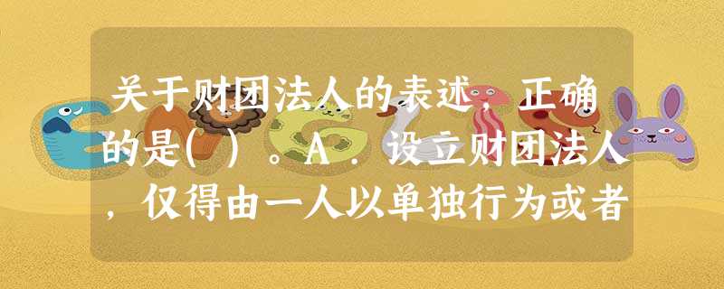关于财团法人的表述,正确的是()。A.设立财团法人,仅得由一人以单独行为或者遗嘱设立B.财团法人只 关于财团法人的表述,正确的是()。A.设立财团法人,仅得由一人以单独行为或者遗嘱设立B.财团法人只