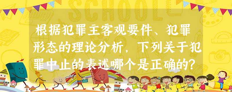 根据犯罪主客观要件、犯罪形态的理论分析,下列关于犯罪中止的表述哪个是正确的?()A.甲预谋杀害乙, 根据犯罪主客观要件、犯罪形态的理论分析,下列关于犯罪中止的表述哪个是正确的?()A.甲预谋杀害乙,