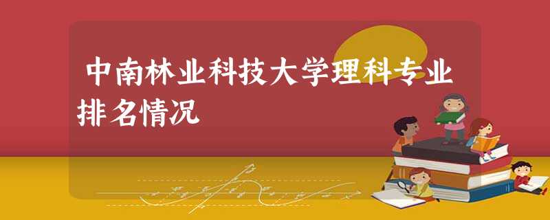 中南林业科技大学理科专业排名情况 中南林业科技大学理科专业排名情况