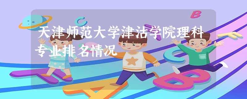 天津师范大学津沽学院理科专业排名情况 天津师范大学津沽学院理科专业排名情况