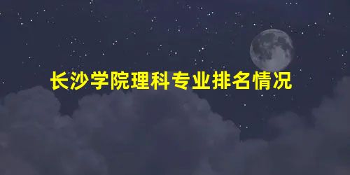 长沙学院理科专业排名情况 长沙学院理科专业排名情况