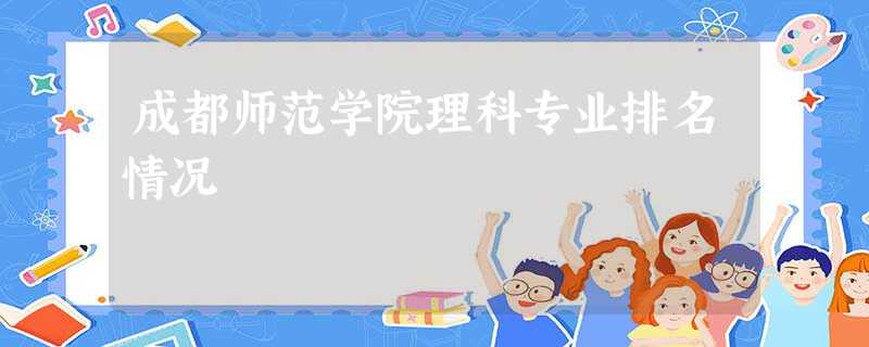 成都师范学院理科专业排名情况 成都师范学院理科专业排名情况