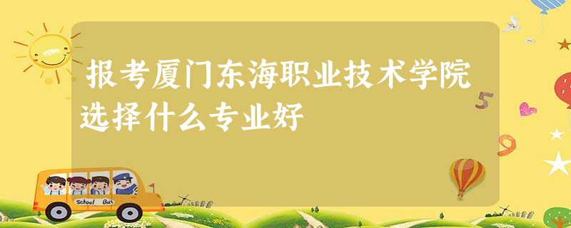 报考厦门东海职业技术学院选择什么专业好 报考厦门东海职业技术学院选择什么专业好