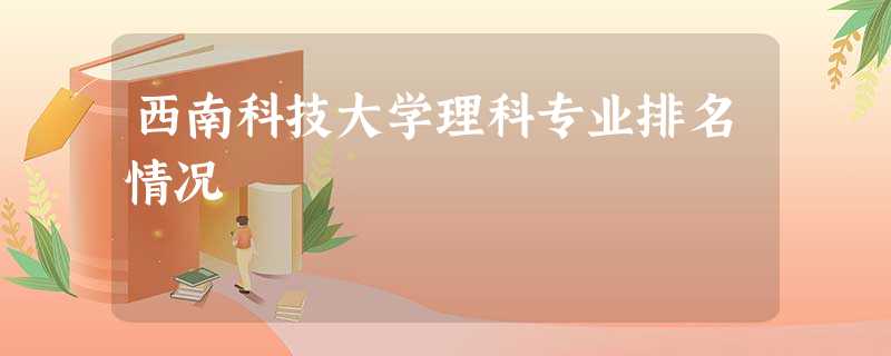 西南科技大学理科专业排名情况 西南科技大学理科专业排名情况
