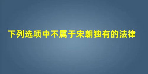 下列选项中不属于宋朝独有的法律制度的是()。A.死刑复奏制B.鞫谳分司制C.翻异别推制D.听狱之限制 下列选项中不属于宋朝独有的法律制度的是()。A.死刑复奏制B.鞫谳分司制C.翻异别推制D.听狱之限制