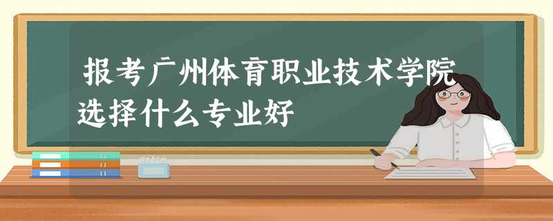 报考广州体育职业技术学院选择什么专业好 报考广州体育职业技术学院选择什么专业好