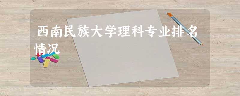 西南民族大学理科专业排名情况 西南民族大学理科专业排名情况