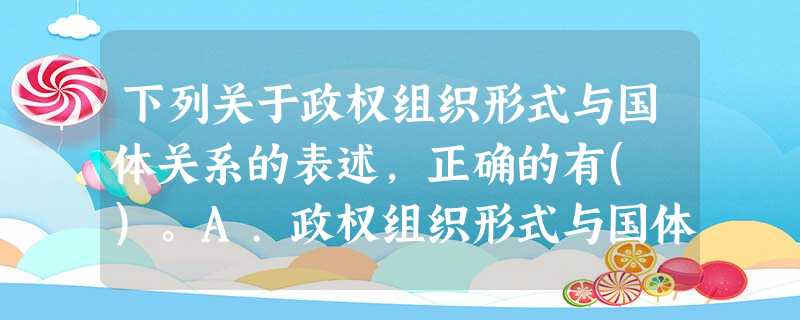 下列关于政权组织形式与国体关系的表述,正确的有( )。A.政权组织形式与国体之间是形式与内容的关 下列关于政权组织形式与国体关系的表述,正确的有( )。A.政权组织形式与国体之间是形式与内容的关