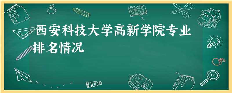西安科技大学高新学院专业排名情况 西安科技大学高新学院专业排名情况