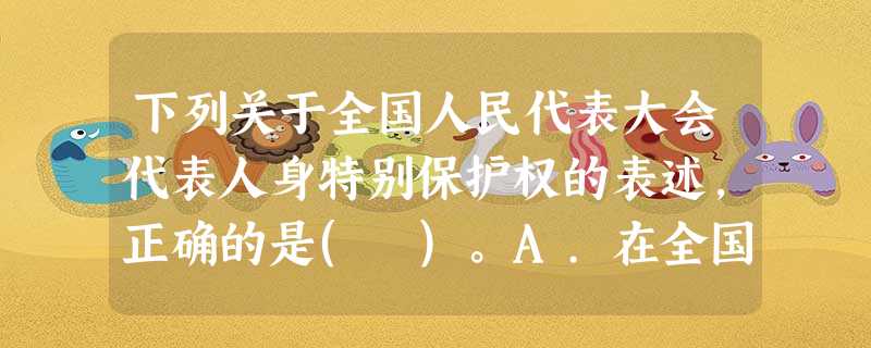 下列关于全国人民代表大会代表人身特别保护权的表述,正确的是( )。A.在全国人民代表大会开会期间 下列关于全国人民代表大会代表人身特别保护权的表述,正确的是( )。A.在全国人民代表大会开会期间