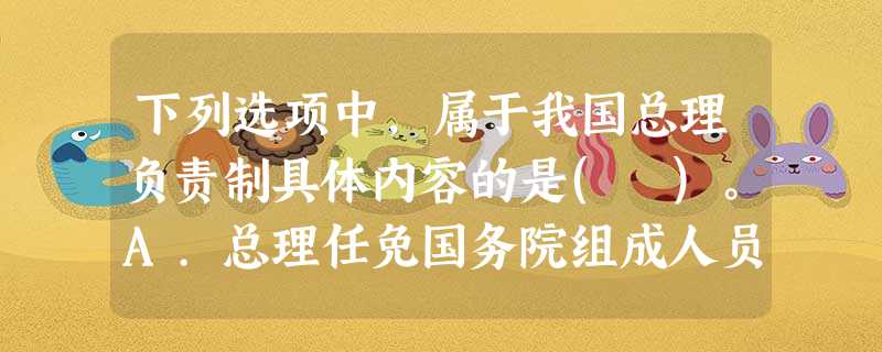 下列选项中,属于我国总理负责制具体内容的是( )。A.总理任免国务院组成人员B.总理、副总理领导国 下列选项中,属于我国总理负责制具体内容的是( )。A.总理任免国务院组成人员B.总理、副总理领导国
