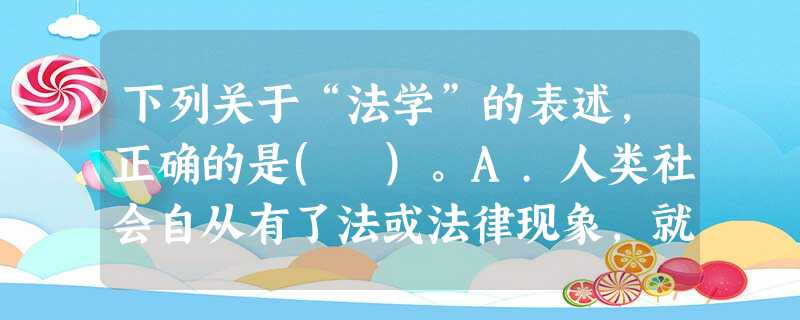 下列关于“法学”的表述,正确的是( )。A.人类社会自从有了法或法律现象,就有了研究这一社会现象的 下列关于“法学”的表述,正确的是( )。A.人类社会自从有了法或法律现象,就有了研究这一社会现象的