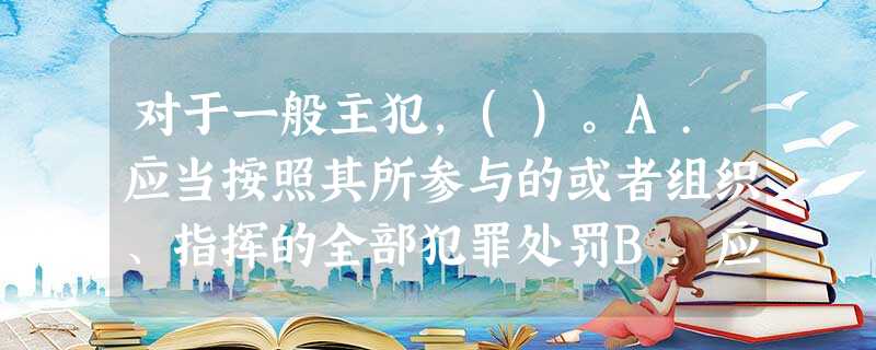 对于一般主犯,()。A.应当按照其所参与的或者组织、指挥的全部犯罪处罚B.应当按照其所参与的全部犯 对于一般主犯,()。A.应当按照其所参与的或者组织、指挥的全部犯罪处罚B.应当按照其所参与的全部犯