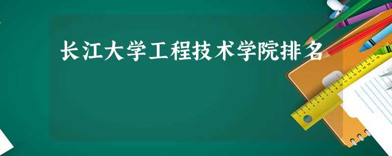 长江大学工程技术学院排名 长江大学工程技术学院排名