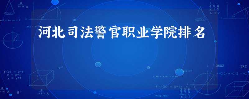 河北司法警官职业学院排名 河北司法警官职业学院排名
