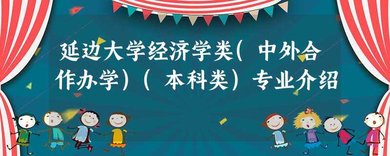 延边大学经济学类(中外合作办学)(本科类)专业介绍 延边大学经济学类(中外合作办学)(本科类)专业介绍