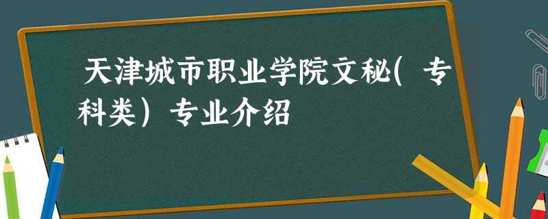 天津城市职业学院文秘(专科类)专业介绍 天津城市职业学院文秘(专科类)专业介绍