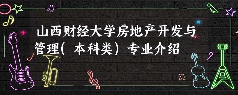 山西财经大学房地产开发与管理(本科类)专业介绍 山西财经大学房地产开发与管理(本科类)专业介绍