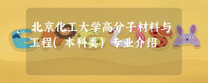 北京化工大学高分子材料与工程(本科类)专业介绍 北京化工大学高分子材料与工程(本科类)专业介绍