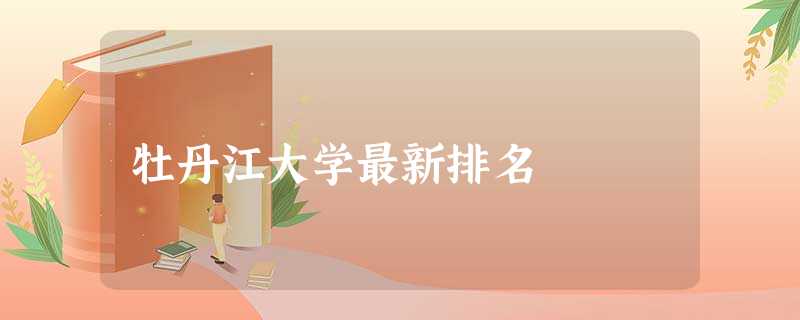 牡丹江大学最新排名 牡丹江大学最新排名