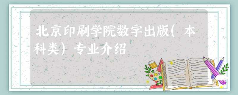 北京印刷学院数字出版(本科类)专业介绍 北京印刷学院数字出版(本科类)专业介绍