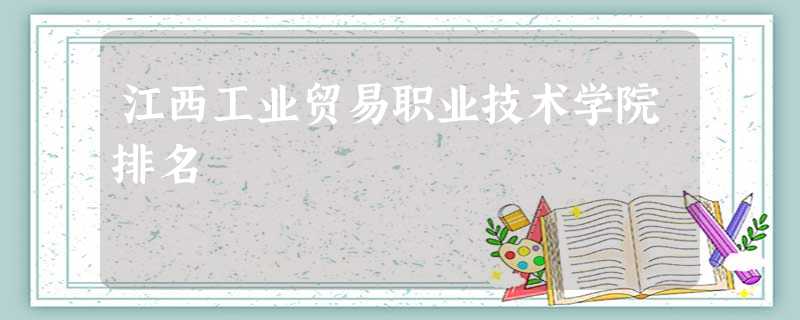 江西工业贸易职业技术学院排名 江西工业贸易职业技术学院排名