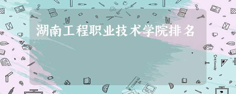 湖南工程职业技术学院排名 湖南工程职业技术学院排名