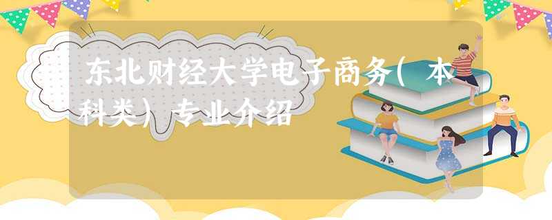 东北财经大学电子商务(本科类)专业介绍 东北财经大学电子商务(本科类)专业介绍