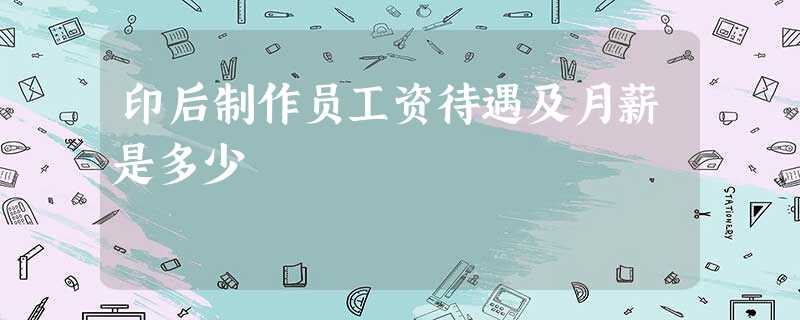 印后制作员工资待遇及月薪是多少 印后制作员工资待遇及月薪是多少