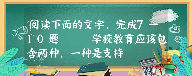阅读下面的文字,完成7—10题 学校教育应该包含两种,一种是支持 阅读下面的文字,完成7—10题 学校教育应该包含两种,一种是支持
