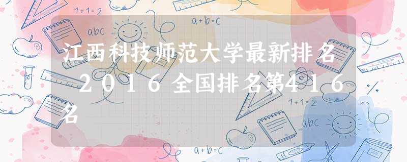 江西科技师范大学最新排名 2016全国排名第416名 江西科技师范大学最新排名 2016全国排名第416名