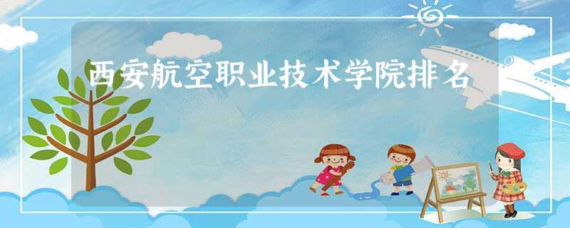 西安航空职业技术学院排名 西安航空职业技术学院排名