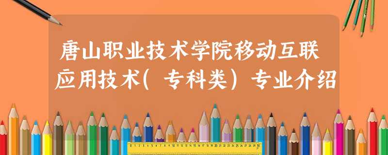 唐山职业技术学院移动互联应用技术(专科类)专业介绍 唐山职业技术学院移动互联应用技术(专科类)专业介绍