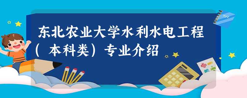 东北农业大学水利水电工程(本科类)专业介绍 东北农业大学水利水电工程(本科类)专业介绍