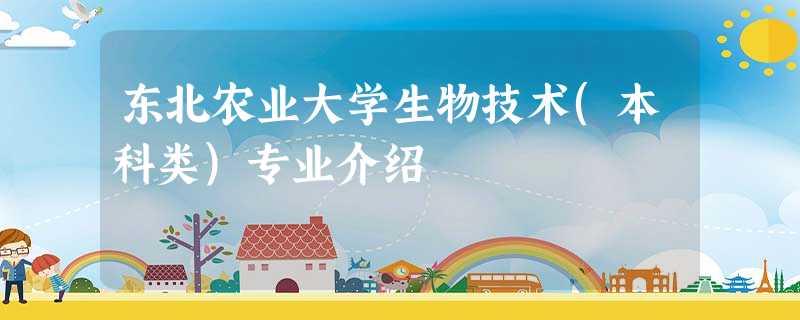 东北农业大学生物技术(本科类)专业介绍 东北农业大学生物技术(本科类)专业介绍