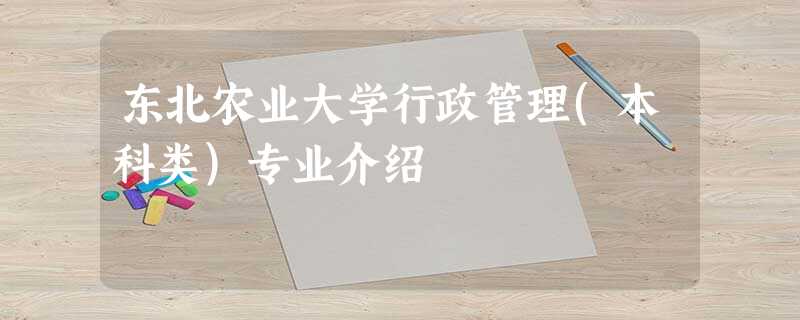 东北农业大学行政管理(本科类)专业介绍 东北农业大学行政管理(本科类)专业介绍